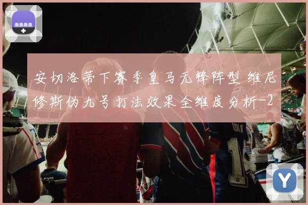 安切洛蒂下赛季皇马无锋阵型 维尼修斯伪九号打法效果全维度分析