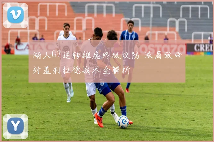 湖人G7逆转雄鹿终极攻防 浓眉致命封盖利拉德战术全解析