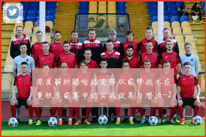 深度解析滕哈格变阵双前锋战术在曼联季前赛中的实战效果与潜力