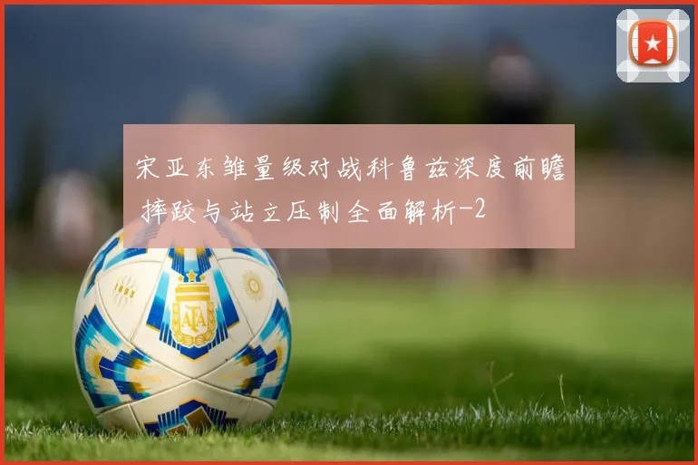 宋亚东雏量级对战科鲁兹深度前瞻 摔跤与站立压制全面解析
