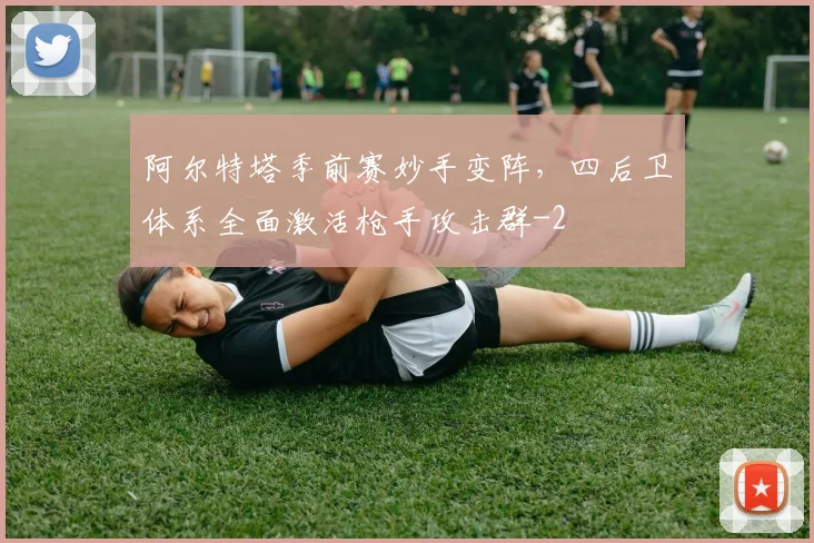 阿尔特塔季前赛妙手变阵,四后卫体系全面激活枪手攻击群
