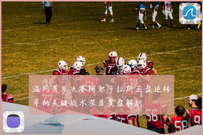 温网男单决赛阿尔卡拉斯五盘逆转辛纳关键战术深度复盘解析