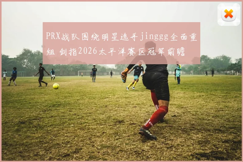 PRX战队围绕明星选手jinggg全面重组 剑指2026太平洋赛区冠军前瞻