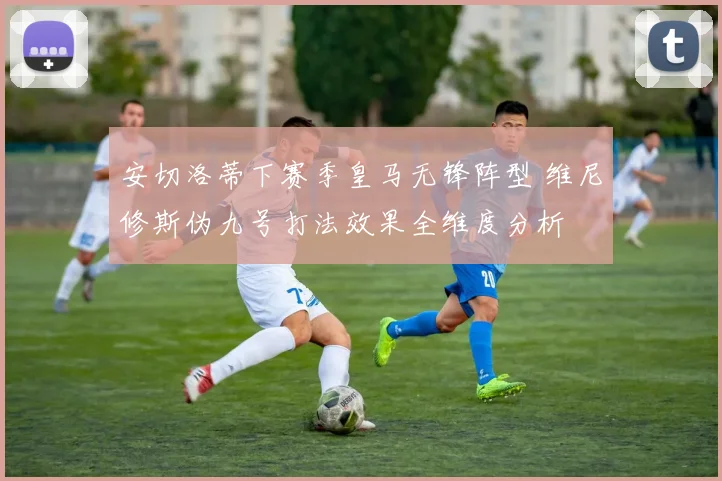 安切洛蒂下赛季皇马无锋阵型 维尼修斯伪九号打法效果全维度分析