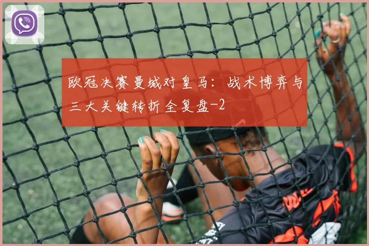 欧冠决赛曼城对皇马:战术博弈与三大关键转折全复盘