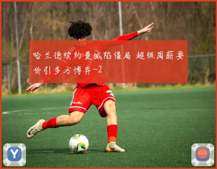 哈兰德续约曼城陷僵局 超级周薪要价引多方博弈