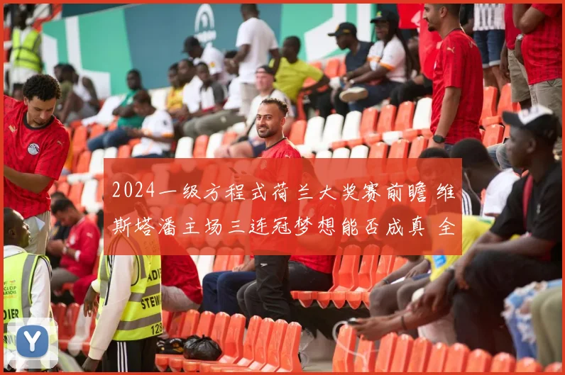 2024一级方程式荷兰大奖赛前瞻 维斯塔潘主场三连冠梦想能否成真 全面解析