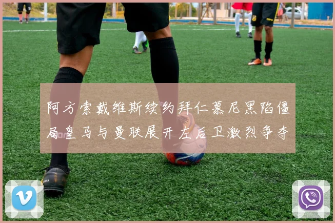阿方索戴维斯续约拜仁慕尼黑陷僵局皇马与曼联展开左后卫激烈争夺战