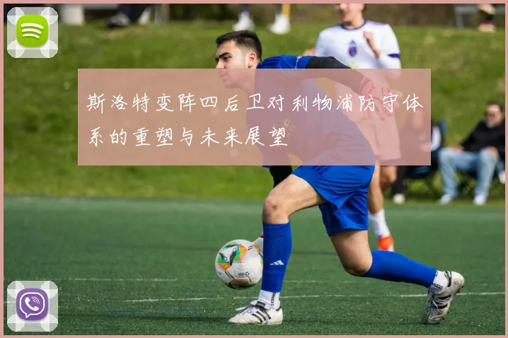 斯洛特变阵四后卫对利物浦防守体系的重塑与未来展望