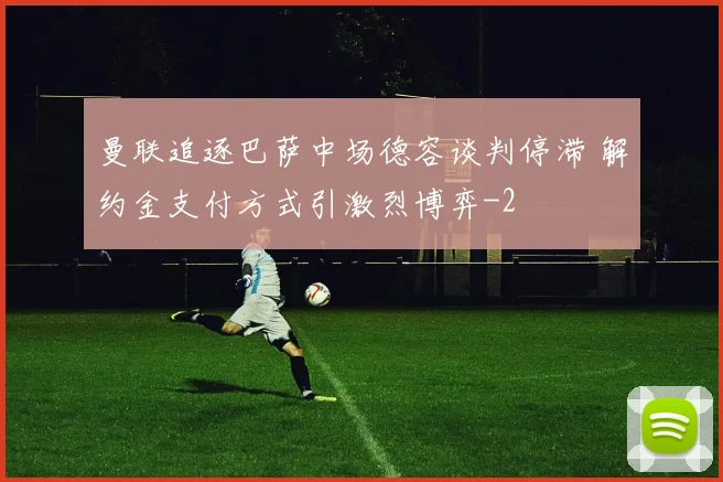 曼联追逐巴萨中场德容谈判停滞 解约金支付方式引激烈博弈