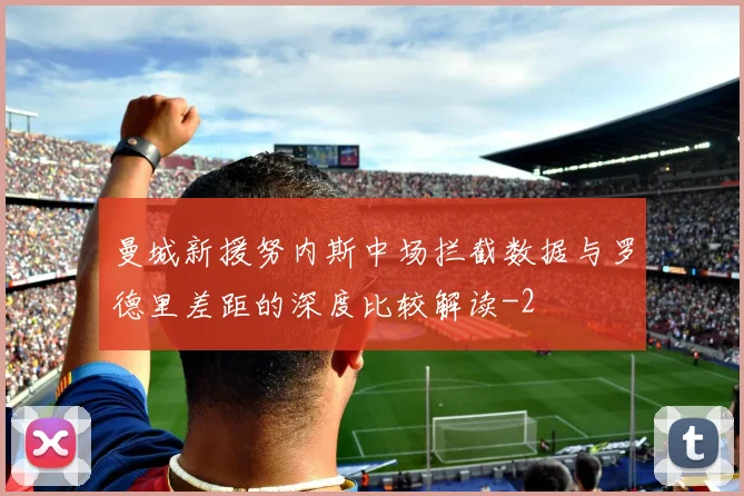 曼城新援努内斯中场拦截数据与罗德里差距的深度比较解读