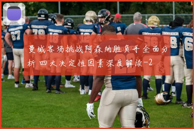 曼城客场挑战阿森纳胜负手全面分析 四大决定性因素深度解读