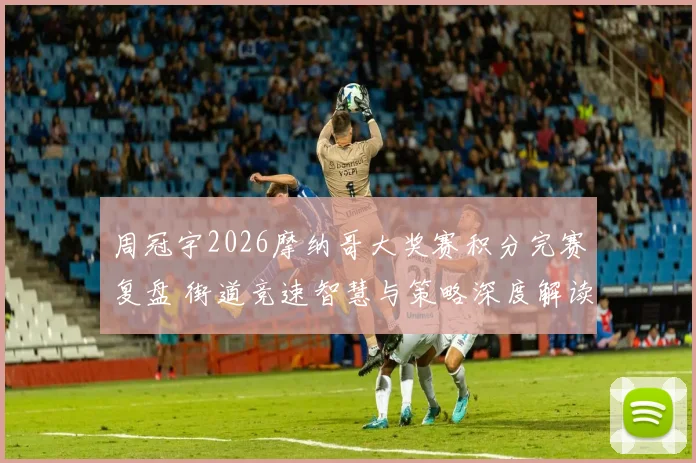 周冠宇2026摩纳哥大奖赛积分完赛复盘 街道竞速智慧与策略深度解读