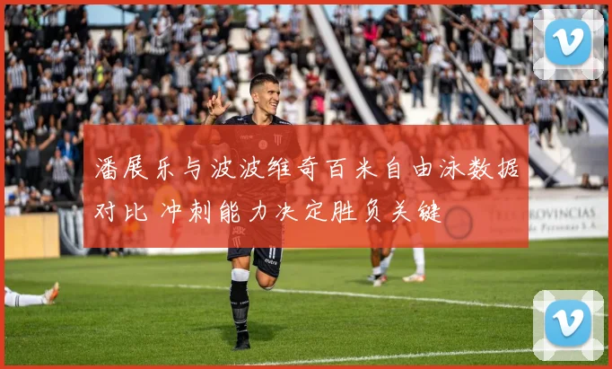 潘展乐与波波维奇百米自由泳数据对比 冲刺能力决定胜负关键