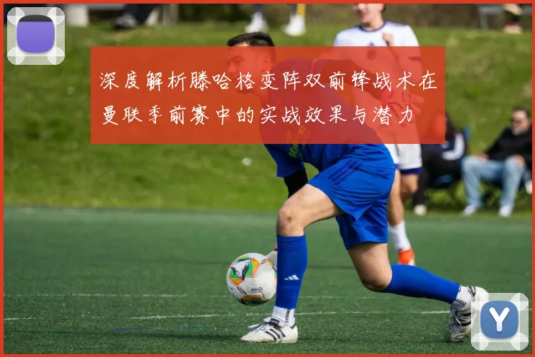 深度解析滕哈格变阵双前锋战术在曼联季前赛中的实战效果与潜力