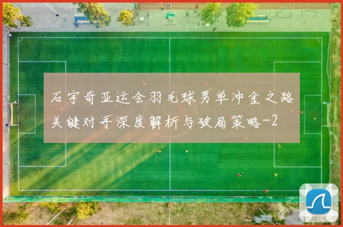 石宇奇亚运会羽毛球男单冲金之路关键对手深度解析与破局策略