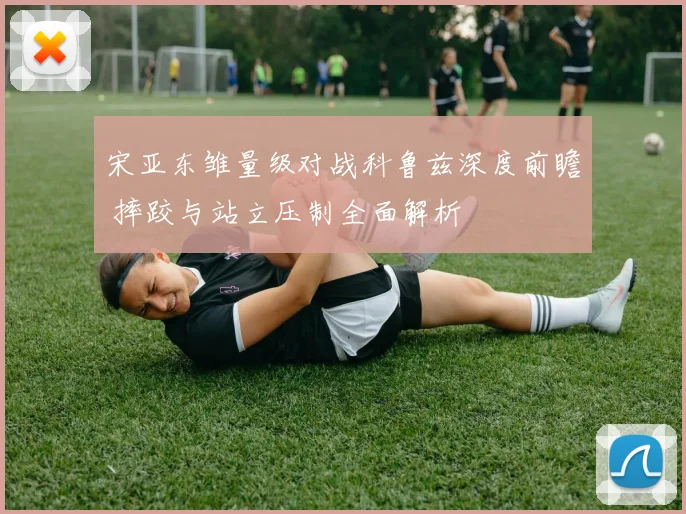 宋亚东雏量级对战科鲁兹深度前瞻 摔跤与站立压制全面解析