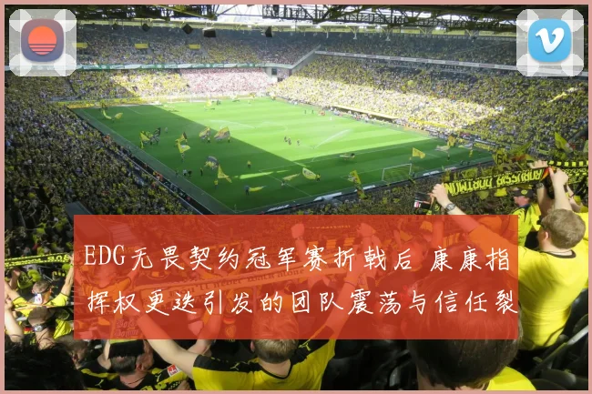 EDG无畏契约冠军赛折戟后 康康指挥权更迭引发的团队震荡与信任裂痕