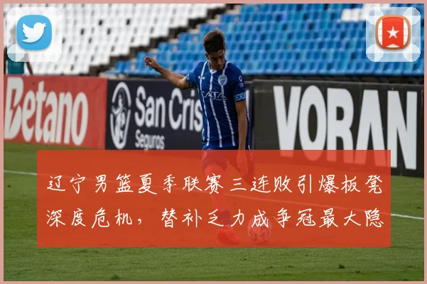 辽宁男篮夏季联赛三连败引爆板凳深度危机，替补乏力成争冠最大隐患