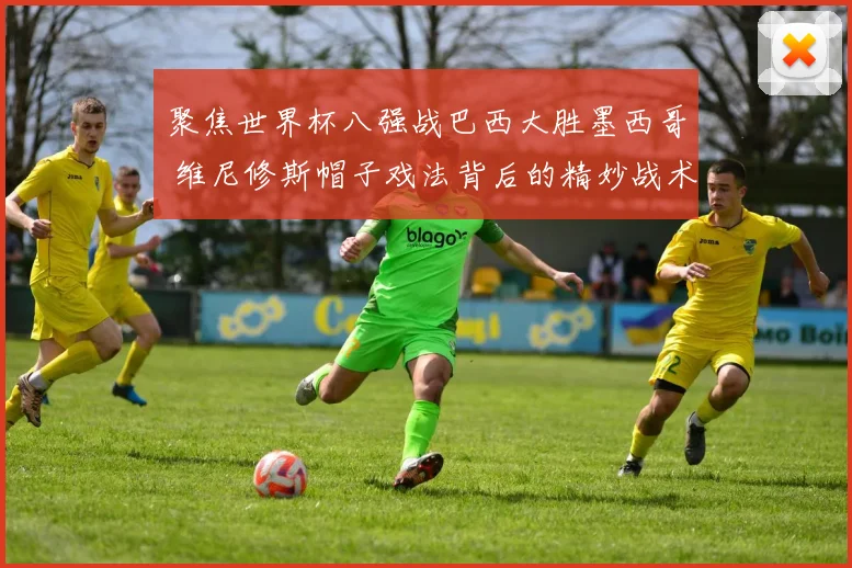 聚焦世界杯八强战巴西大胜墨西哥 维尼修斯帽子戏法背后的精妙战术剖析