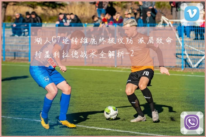 湖人G7逆转雄鹿终极攻防 浓眉致命封盖利拉德战术全解析