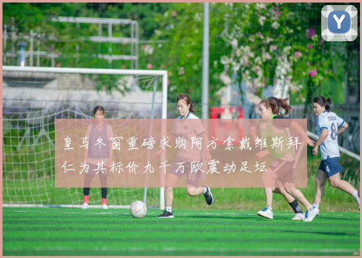 皇马冬窗重磅求购阿方索戴维斯拜仁为其标价九千万欧震动足坛
