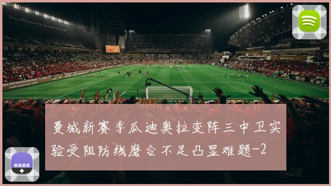 曼城新赛季瓜迪奥拉变阵三中卫实验受阻防线磨合不足凸显难题