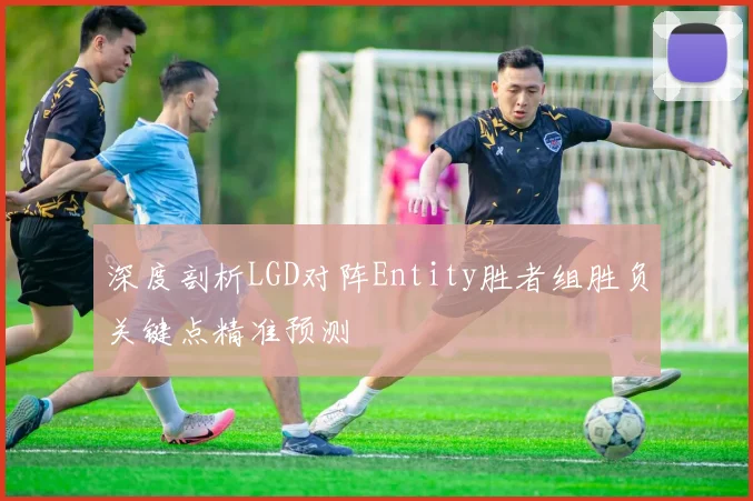 深度剖析LGD对阵Entity胜者组胜负关键点精准预测