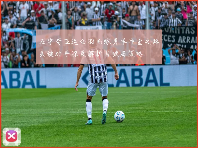 石宇奇亚运会羽毛球男单冲金之路关键对手深度解析与破局策略