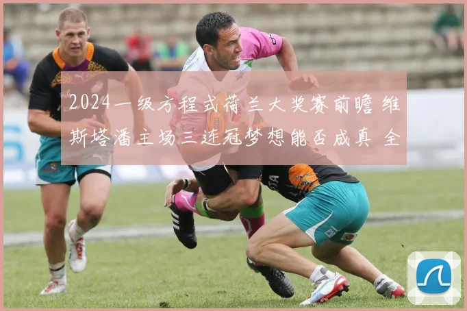 2024一级方程式荷兰大奖赛前瞻 维斯塔潘主场三连冠梦想能否成真 全面解析