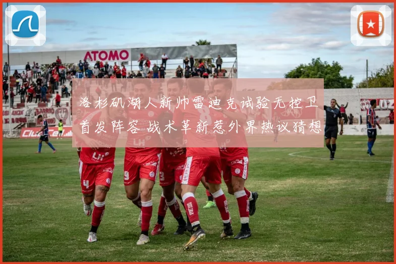 洛杉矶湖人新帅雷迪克试验无控卫首发阵容 战术革新惹外界热议猜想