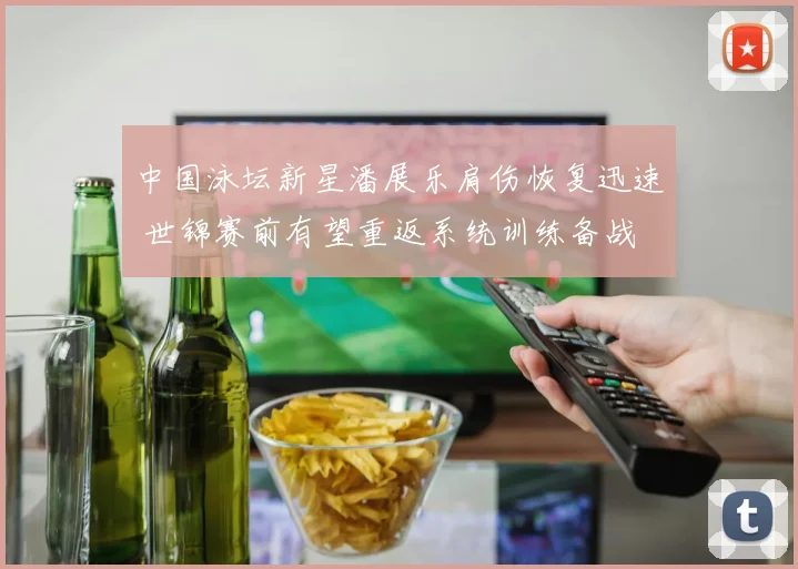 中国泳坛新星潘展乐肩伤恢复迅速 世锦赛前有望重返系统训练备战